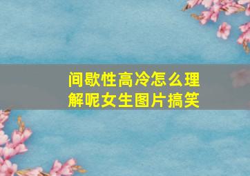 间歇性高冷怎么理解呢女生图片搞笑