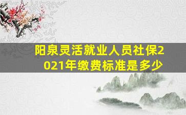 阳泉灵活就业人员社保2021年缴费标准是多少