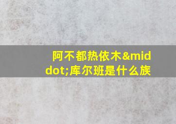 阿不都热依木·库尔班是什么族