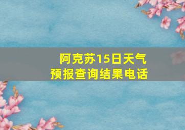 阿克苏15日天气预报查询结果电话