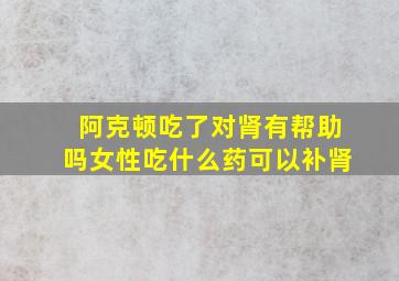 阿克顿吃了对肾有帮助吗女性吃什么药可以补肾