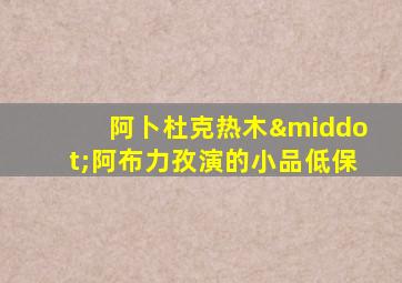 阿卜杜克热木·阿布力孜演的小品低保