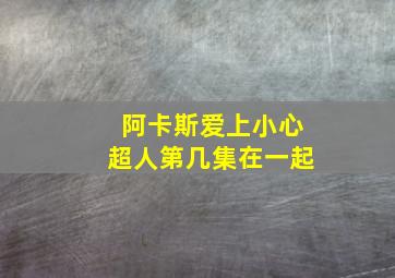 阿卡斯爱上小心超人第几集在一起