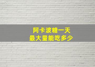 阿卡波糖一天最大量能吃多少