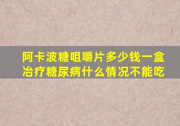 阿卡波糖咀嚼片多少钱一盒冶疗糖尿病什么情况不能吃