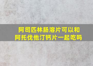 阿司匹林肠溶片可以和阿托伐他汀钙片一起吃吗