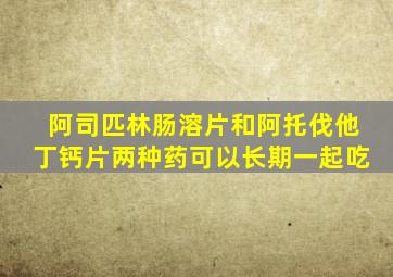 阿司匹林肠溶片和阿托伐他丁钙片两种药可以长期一起吃