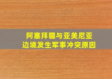 阿塞拜疆与亚美尼亚边境发生军事冲突原因