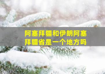 阿塞拜疆和伊朗阿塞拜疆省是一个地方吗