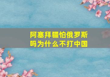 阿塞拜疆怕俄罗斯吗为什么不打中国