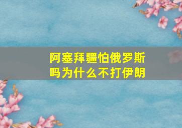 阿塞拜疆怕俄罗斯吗为什么不打伊朗