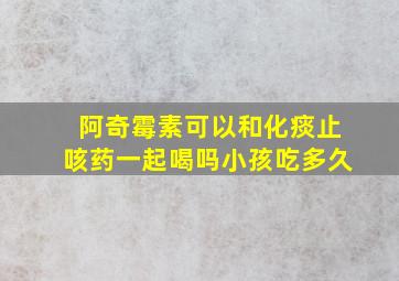 阿奇霉素可以和化痰止咳药一起喝吗小孩吃多久