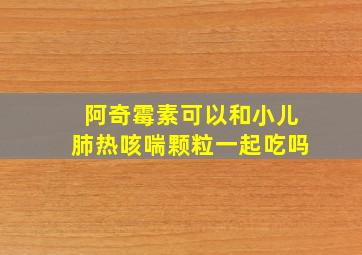 阿奇霉素可以和小儿肺热咳喘颗粒一起吃吗