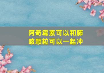 阿奇霉素可以和肺咳颗粒可以一起冲