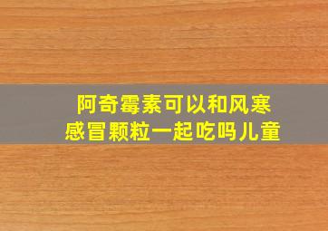 阿奇霉素可以和风寒感冒颗粒一起吃吗儿童