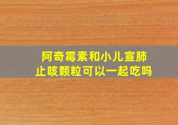 阿奇霉素和小儿宣肺止咳颗粒可以一起吃吗