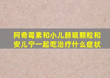 阿奇霉素和小儿肺咳颗粒和安儿宁一起吃治疗什么症状