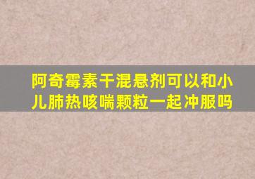 阿奇霉素干混悬剂可以和小儿肺热咳喘颗粒一起冲服吗