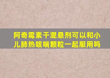 阿奇霉素干混悬剂可以和小儿肺热咳喘颗粒一起服用吗