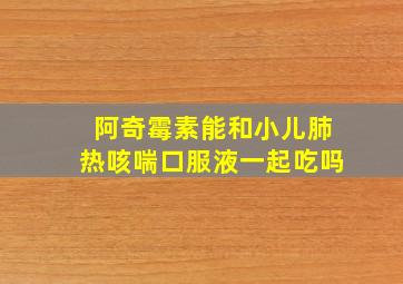 阿奇霉素能和小儿肺热咳喘口服液一起吃吗