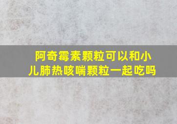 阿奇霉素颗粒可以和小儿肺热咳喘颗粒一起吃吗