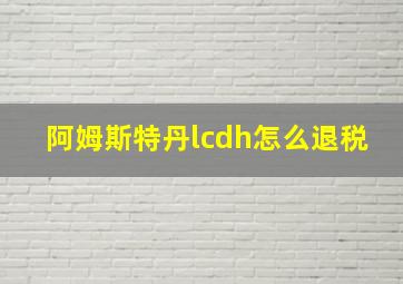 阿姆斯特丹lcdh怎么退税