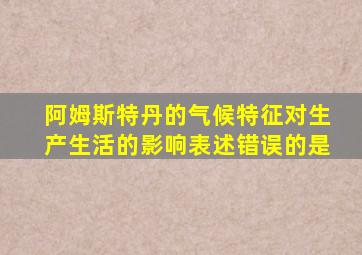 阿姆斯特丹的气候特征对生产生活的影响表述错误的是