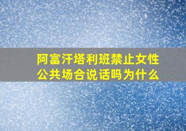 阿富汗塔利班禁止女性公共场合说话吗为什么