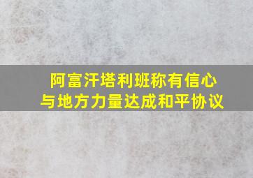 阿富汗塔利班称有信心与地方力量达成和平协议