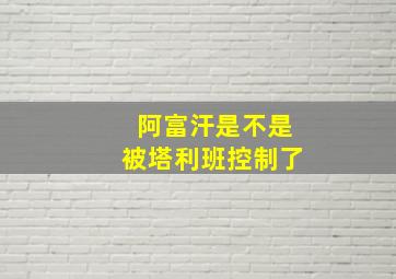 阿富汗是不是被塔利班控制了