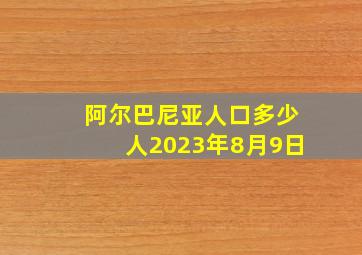 阿尔巴尼亚人口多少人2023年8月9日