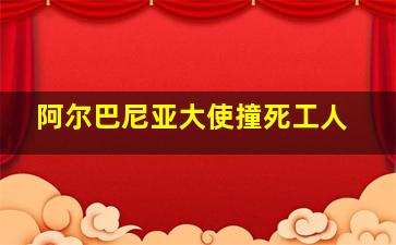 阿尔巴尼亚大使撞死工人