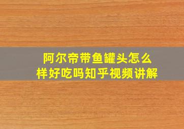 阿尔帝带鱼罐头怎么样好吃吗知乎视频讲解