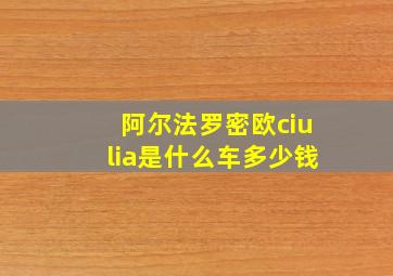 阿尔法罗密欧ciulia是什么车多少钱