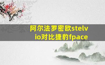 阿尔法罗密欧stelvio对比捷豹fpace