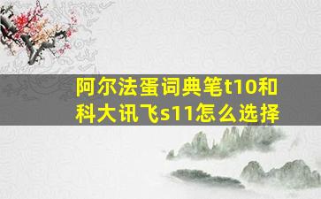 阿尔法蛋词典笔t10和科大讯飞s11怎么选择