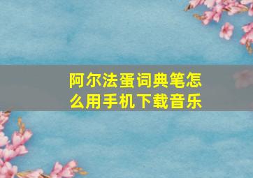 阿尔法蛋词典笔怎么用手机下载音乐