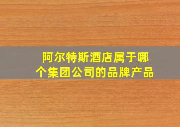 阿尔特斯酒店属于哪个集团公司的品牌产品