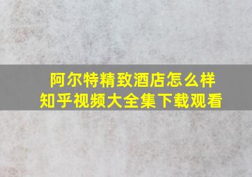 阿尔特精致酒店怎么样知乎视频大全集下载观看