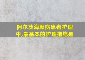 阿尔茨海默病患者护理中,最基本的护理措施是