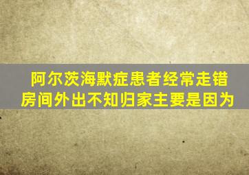 阿尔茨海默症患者经常走错房间外出不知归家主要是因为