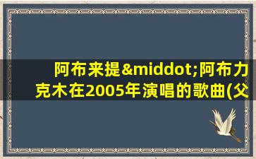 阿布来提·阿布力克木在2005年演唱的歌曲(父母)