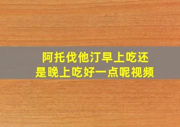 阿托伐他汀早上吃还是晚上吃好一点呢视频