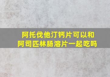 阿托伐他汀钙片可以和阿司匹林肠溶片一起吃吗