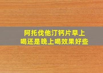 阿托伐他汀钙片早上喝还是晚上喝效果好些