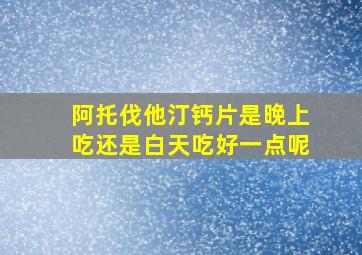 阿托伐他汀钙片是晚上吃还是白天吃好一点呢