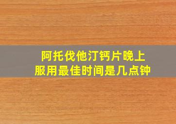 阿托伐他汀钙片晚上服用最佳时间是几点钟