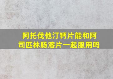 阿托伐他汀钙片能和阿司匹林肠溶片一起服用吗