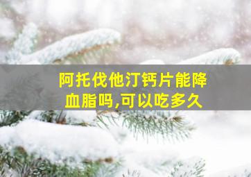 阿托伐他汀钙片能降血脂吗,可以吃多久