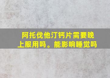 阿托伐他汀钙片需要晚上服用吗。能影响睡觉吗